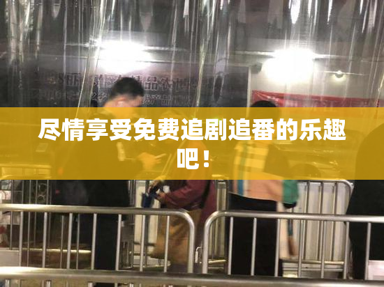 尽情享受免费追剧追番的乐趣吧！