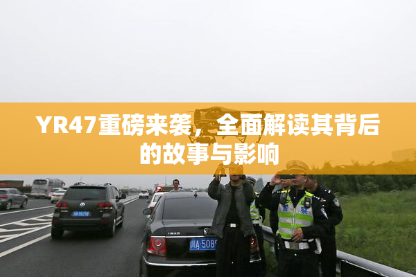 YR47重磅来袭，全面解读其背后的故事与影响