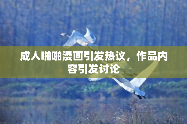 成人啪啪漫画引发热议，作品内容引发讨论