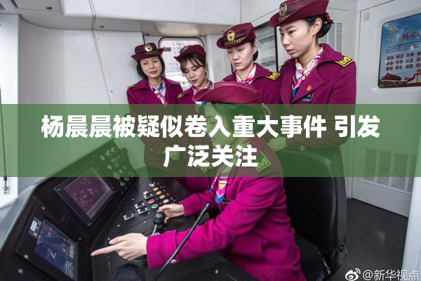 杨晨晨被疑似卷入重大事件 引发广泛关注