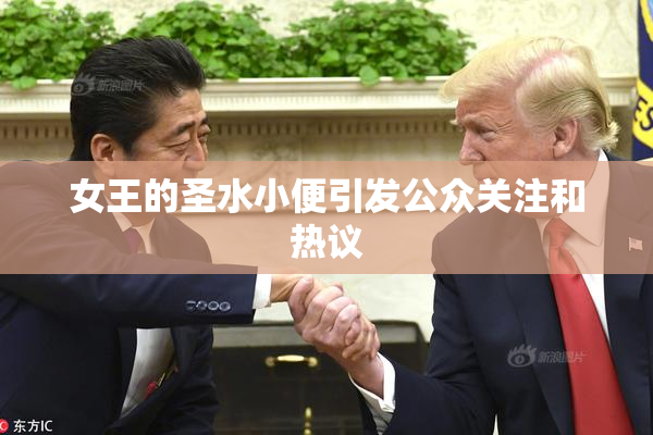 女王的圣水小便引发公众关注和热议