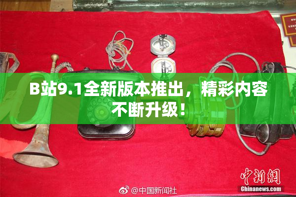 B站9.1全新版本推出，精彩内容不断升级！