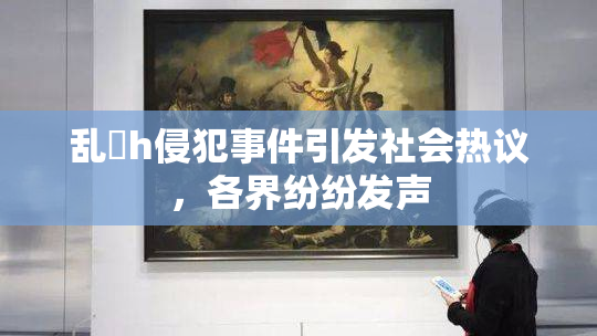 乱婬h侵犯事件引发社会热议，各界纷纷发声