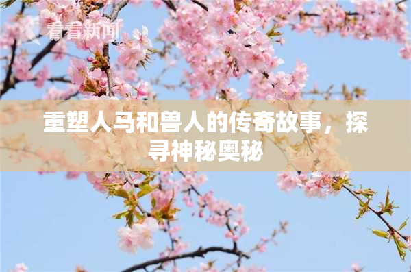 重塑人马和兽人的传奇故事，探寻神秘奥秘
