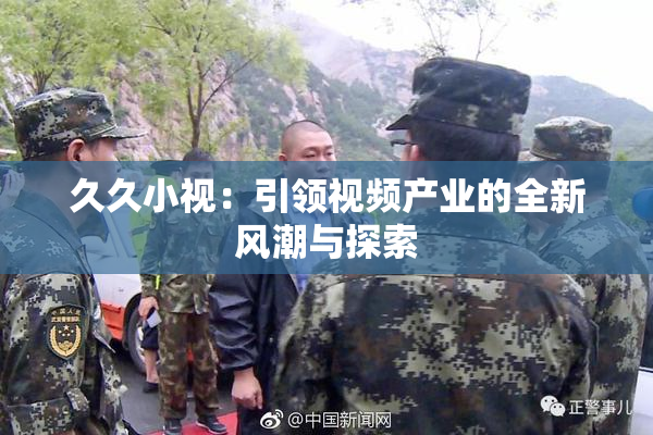 久久小视：引领视频产业的全新风潮与探索