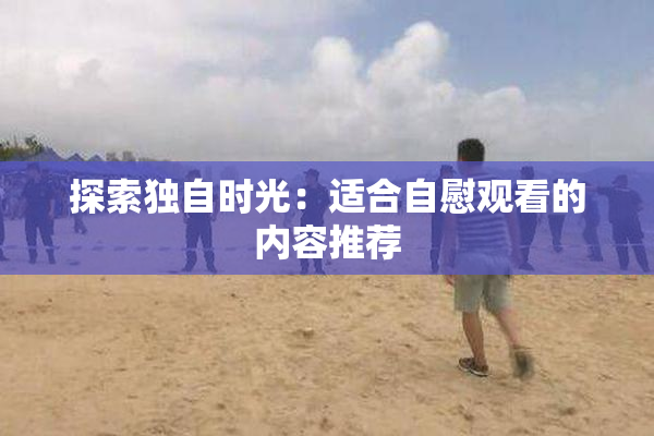 探索独自时光：适合自慰观看的内容推荐