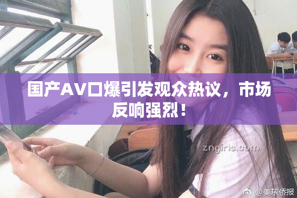 国产AV口爆引发观众热议，市场反响强烈！