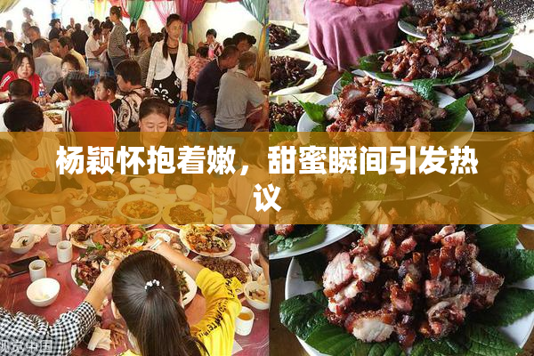 杨颖怀抱着嫩，甜蜜瞬间引发热议