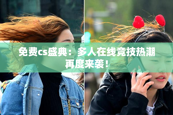 免费cs盛典：多人在线竞技热潮再度来袭！