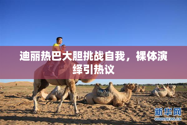 迪丽热巴大胆挑战自我，裸体演绎引热议