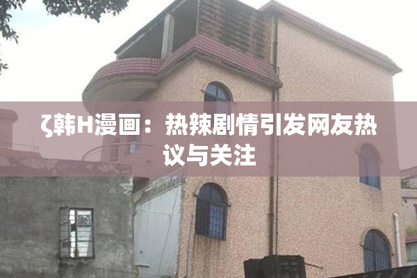 ζ韩H漫画：热辣剧情引发网友热议与关注