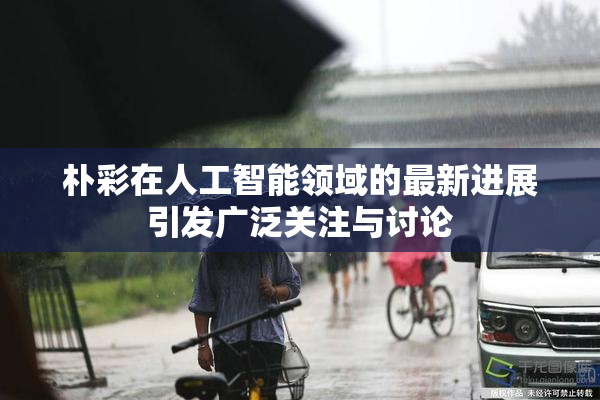 朴彩在人工智能领域的最新进展引发广泛关注与讨论