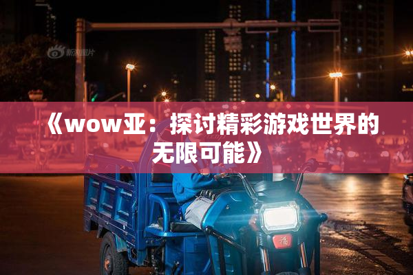 《wow亚：探讨精彩游戏世界的无限可能》
