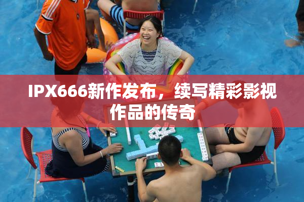 IPX666新作发布，续写精彩影视作品的传奇