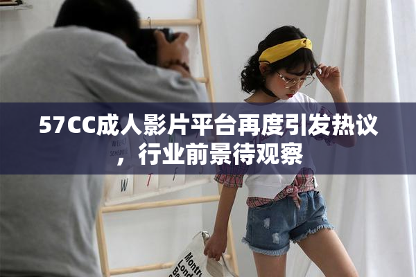 57CC成人影片平台再度引发热议，行业前景待观察