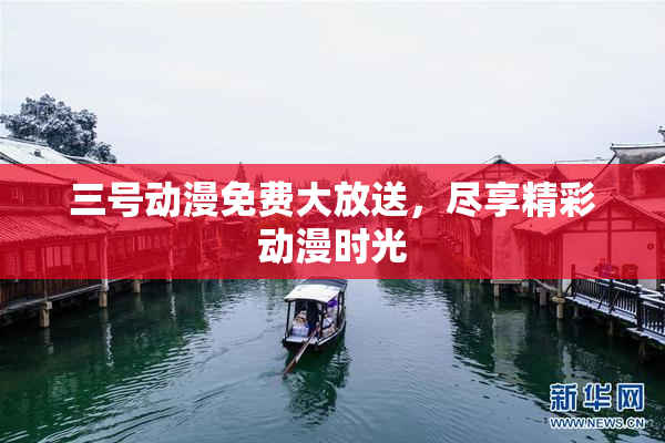 三号动漫免费大放送，尽享精彩动漫时光