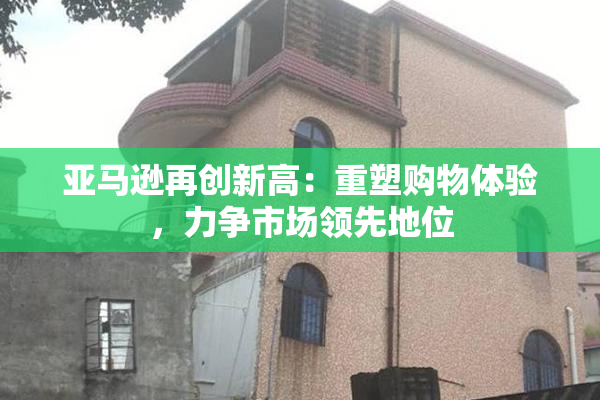 亚马逊再创新高：重塑购物体验，力争市场领先地位
