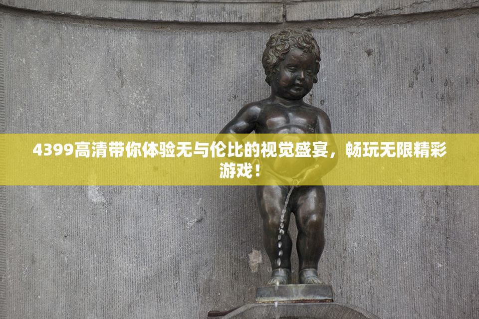 4399高清带你体验无与伦比的视觉盛宴，畅玩无限精彩游戏！
