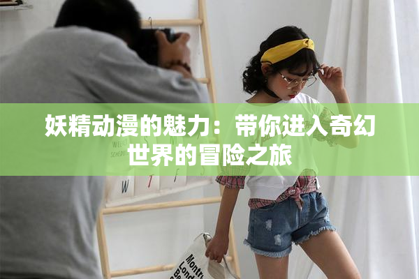 妖精动漫的魅力：带你进入奇幻世界的冒险之旅