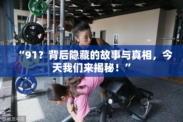 “91？背后隐藏的故事与真相，今天我们来揭秘！”