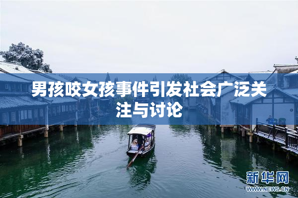 男孩咬女孩事件引发社会广泛关注与讨论