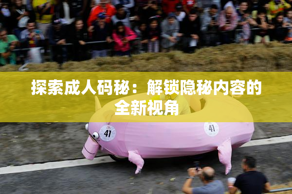 探索成人码秘：解锁隐秘内容的全新视角