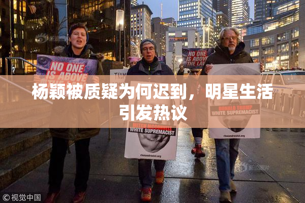 杨颖被质疑为何迟到，明星生活引发热议
