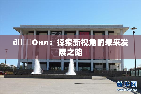 🐔Oнл：探索新视角的未来发展之路