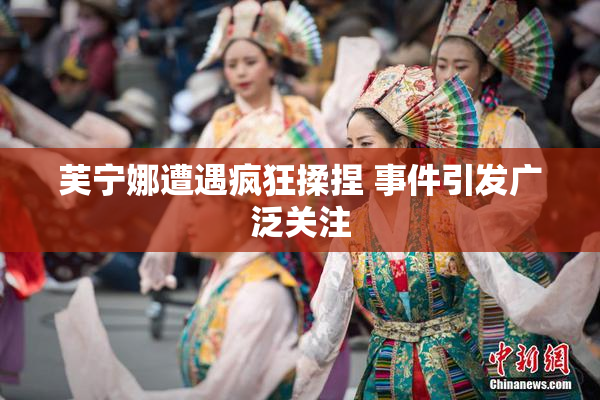 芙宁娜遭遇疯狂揉捏 事件引发广泛关注