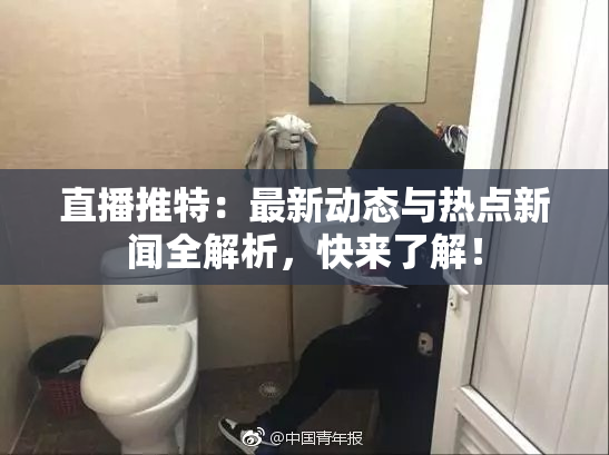 直播推特：最新动态与热点新闻全解析，快来了解！