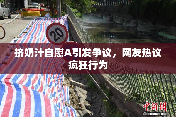 挤奶汁自慰A引发争议，网友热议疯狂行为