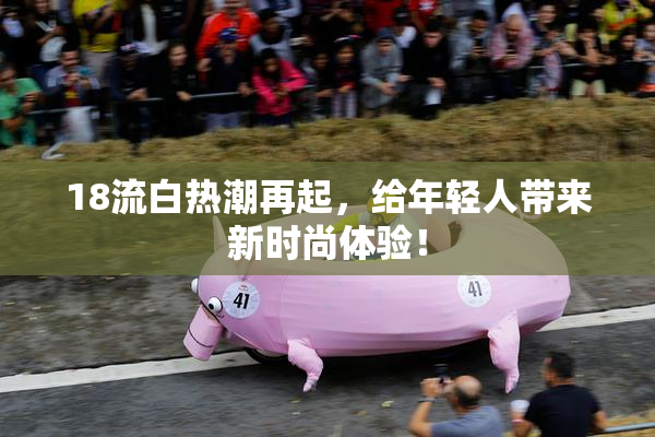 18流白热潮再起，给年轻人带来新时尚体验！
