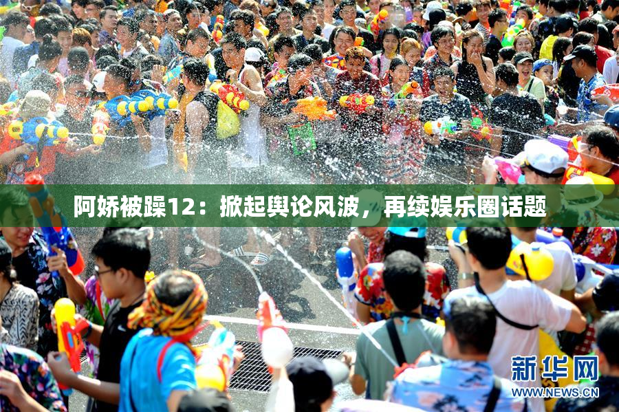 阿娇被躁12：掀起舆论风波，再续娱乐圈话题