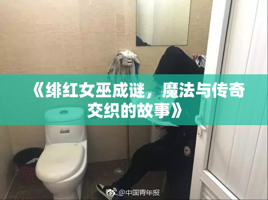 《绯红女巫成谜，魔法与传奇交织的故事》