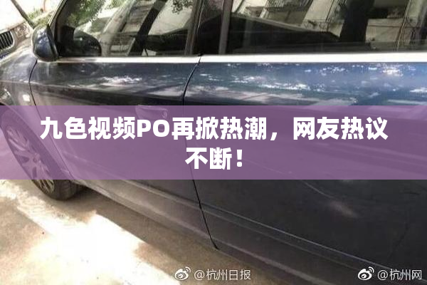 九色视频PO再掀热潮，网友热议不断！