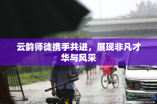 云韵师徒携手共进，展现非凡才华与风采