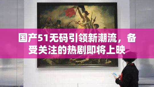 国产51无码引领新潮流，备受关注的热剧即将上映