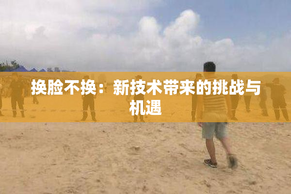 换脸不换：新技术带来的挑战与机遇
