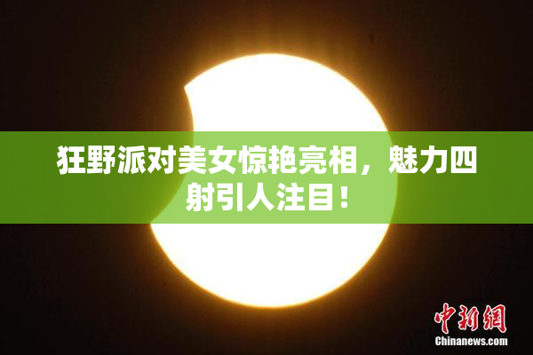狂野派对美女惊艳亮相，魅力四射引人注目！