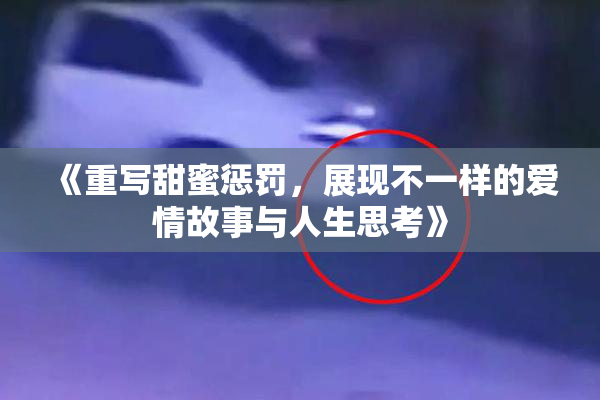 《重写甜蜜惩罚，展现不一样的爱情故事与人生思考》