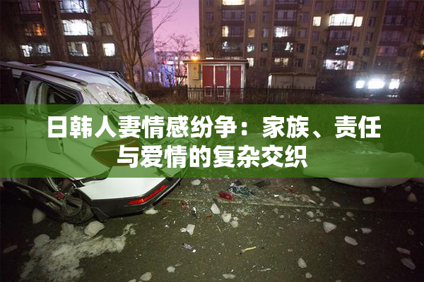 日韩人妻情感纷争：家族、责任与爱情的复杂交织