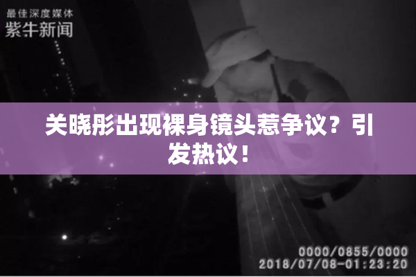 关晓彤出现裸身镜头惹争议？引发热议！