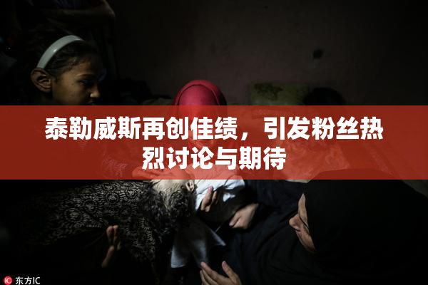 泰勒威斯再创佳绩，引发粉丝热烈讨论与期待