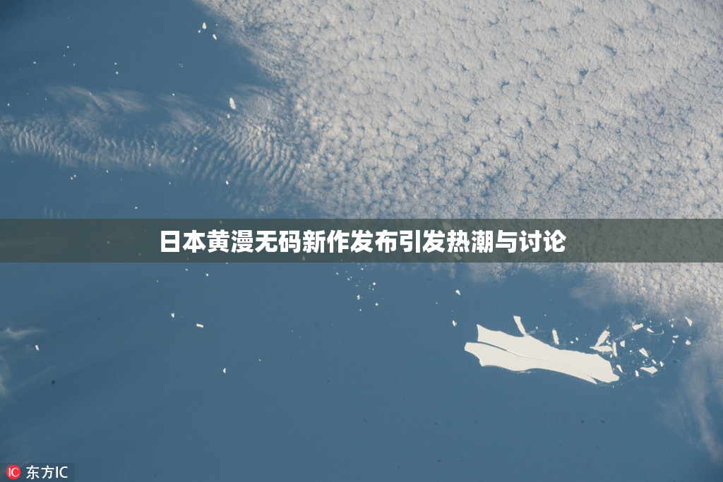 日本黄漫无码新作发布引发热潮与讨论