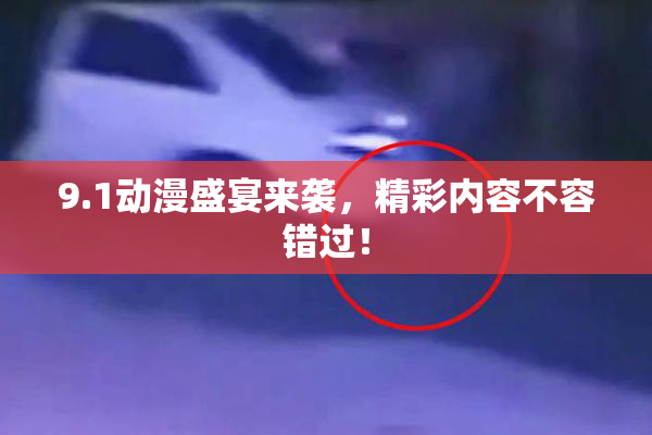 9.1动漫盛宴来袭，精彩内容不容错过！