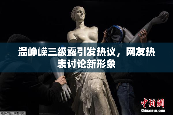 温峥嵘三级露引发热议，网友热衷讨论新形象