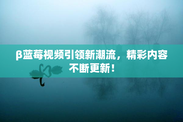 β蓝莓视频引领新潮流，精彩内容不断更新！