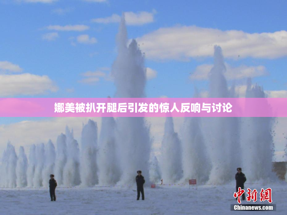 娜美被扒开腿后引发的惊人反响与讨论