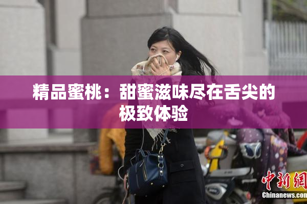 精品蜜桃：甜蜜滋味尽在舌尖的极致体验