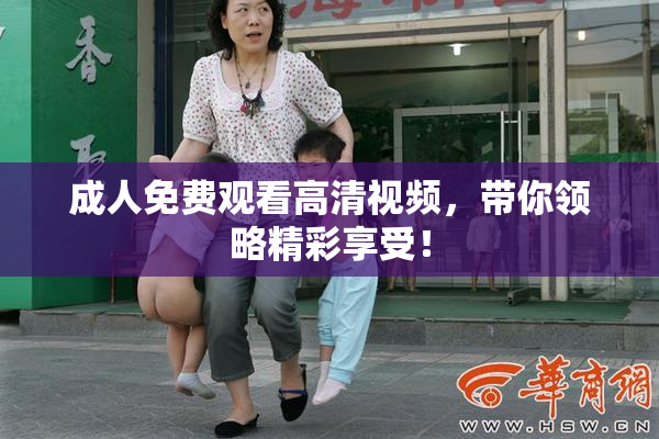 成人免费观看高清视频，带你领略精彩享受！